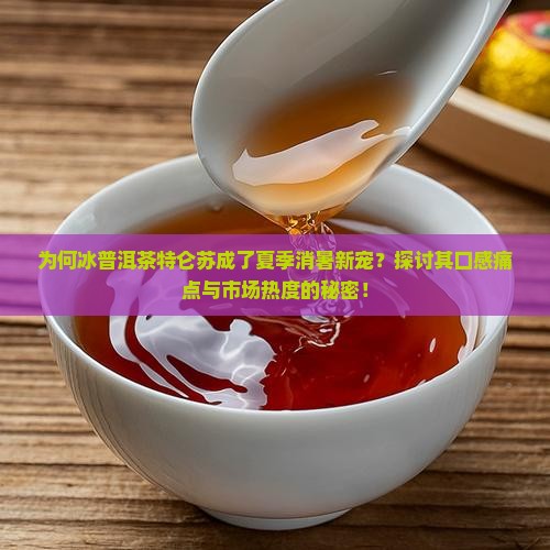 为何冰普洱茶特仑苏成了夏季消暑新宠？探讨其口感痛点与市场热度的秘密！