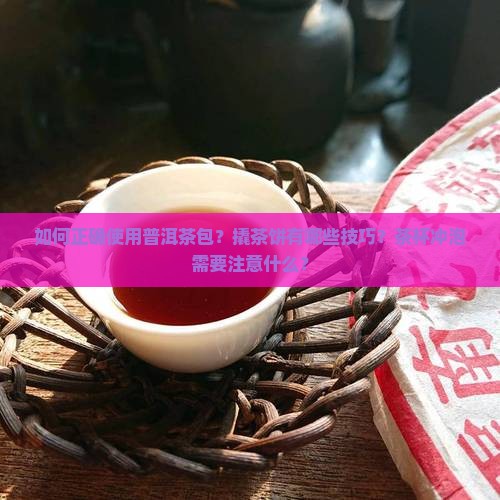 如何正确使用普洱茶包？撬茶饼有哪些技巧？茶杯冲泡需要注意什么？
