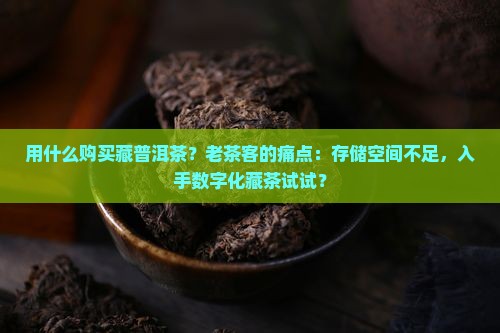 用什么购买藏普洱茶？老茶客的痛点：存储空间不足，入手数字化藏茶试试？