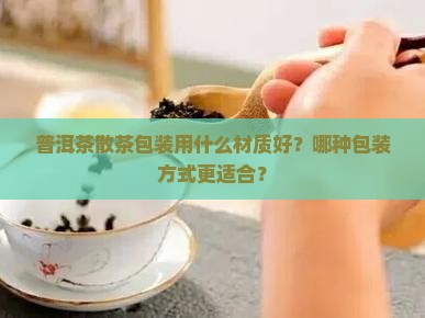 普洱茶散茶包装用什么材质好？哪种包装方式更适合？