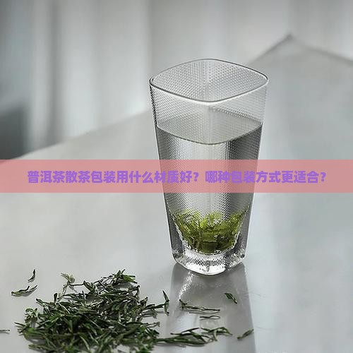 普洱茶散茶包装用什么材质好？哪种包装方式更适合？