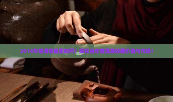 2014年普洱茶品质如何？探究当年普洱茶收藏价值与市场！