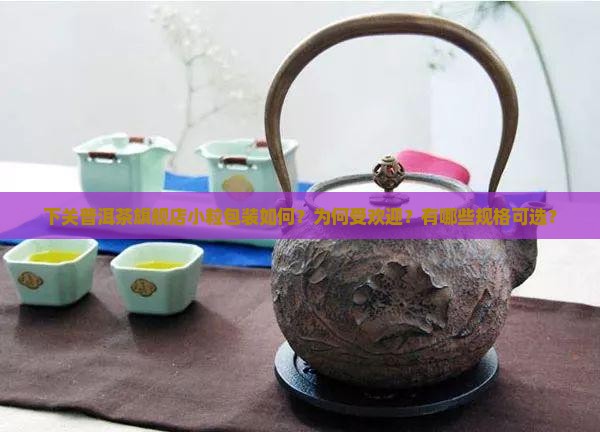 下关普洱茶旗舰店小粒包装如何？为何受欢迎？有哪些规格可选？