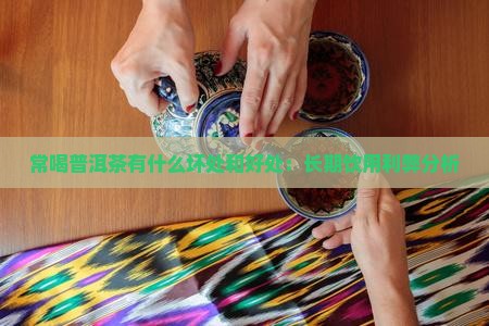 常喝普洱茶有什么坏处和好处：长期饮用利弊分析