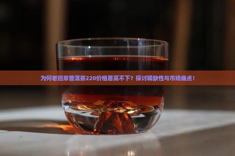 为何老班章普洱茶220价格居高不下？探讨稀缺性与市场痛点！