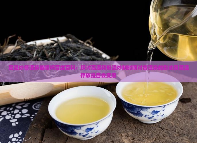 高温炒普洱茶能喝吗百度百科：探讨高温和低温炒制时间对普洱茶的影响及高温存放是否会变质
