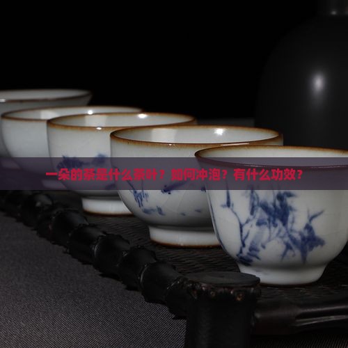 一朵的茶是什么茶叶？如何冲泡？有什么功效？