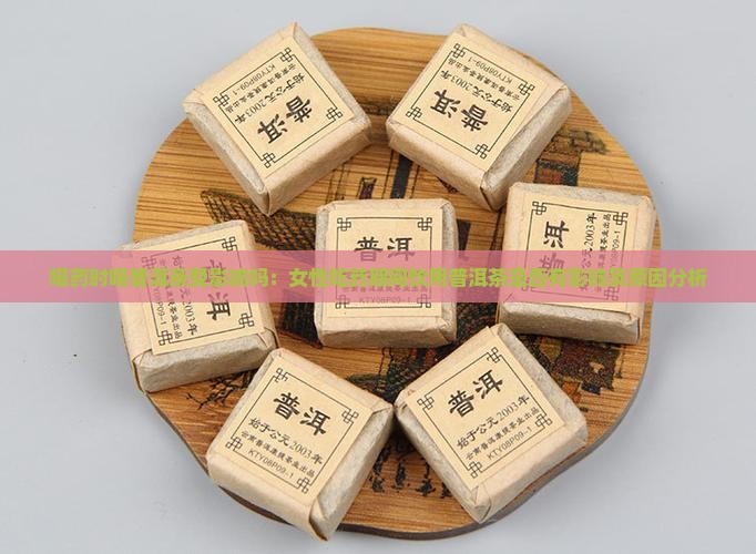 喝药时喝普洱茶受影响吗：女性吃药期间饮用普洱茶是否有影响及原因分析