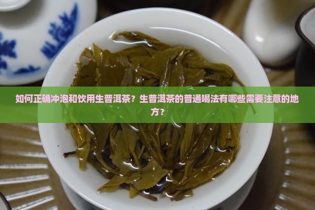 如何正确冲泡和饮用生普洱茶？生普洱茶的普通喝法有哪些需要注意的地方？