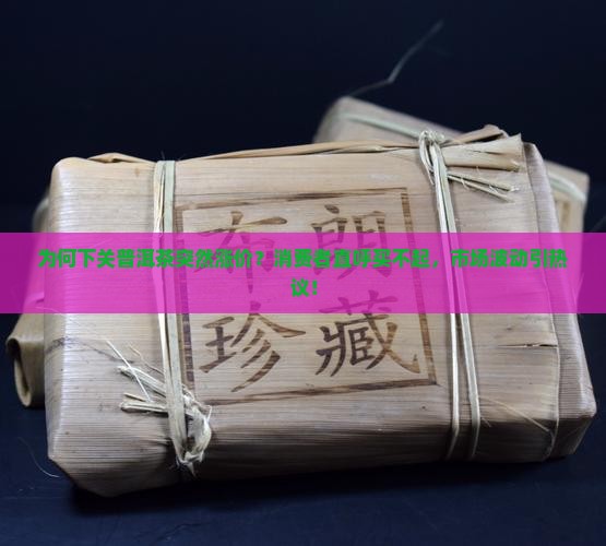 为何下关普洱茶突然涨价？消费者直呼买不起，市场波动引热议！