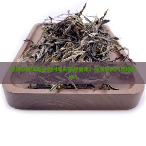 老班章普洱御品如何成为茶界新宠？品质痛点与市场热点！