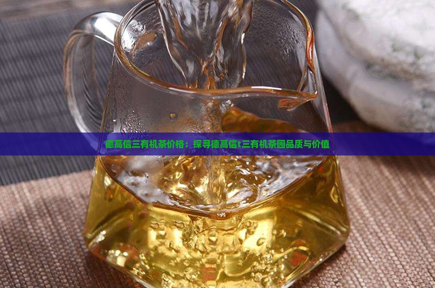 德高信三有机茶价格：探寻德高信t三有机茶园品质与价值