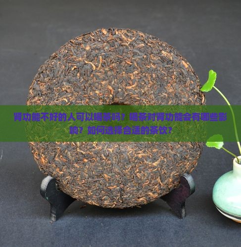 肾功能不好的人可以喝茶吗？喝茶对肾功能会有哪些影响？如何选择合适的茶饮？