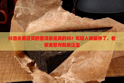 抖音夫妻店买的普洱茶是真的吗？年轻人被骗惨了，老茶鬼怒斥假茶泛滥