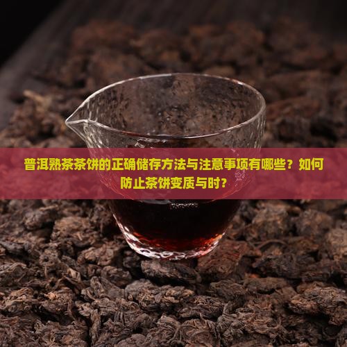 普洱熟茶茶饼的正确储存方法与注意事项有哪些？如何防止茶饼变质与时？