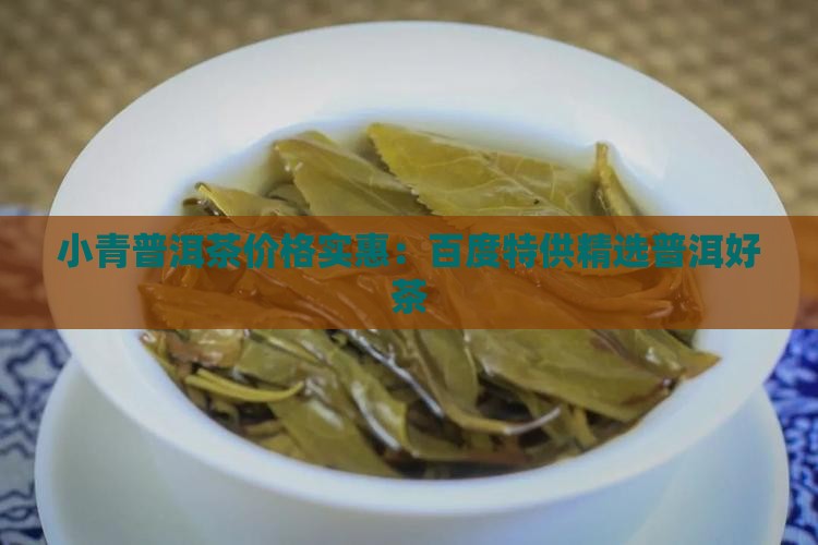 小青普洱茶价格实惠：百度特供精选普洱好茶