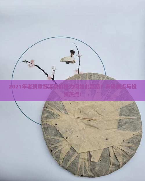 2021年老班章普洱茶价格为何如此高昂？市场痛点与投资热点！