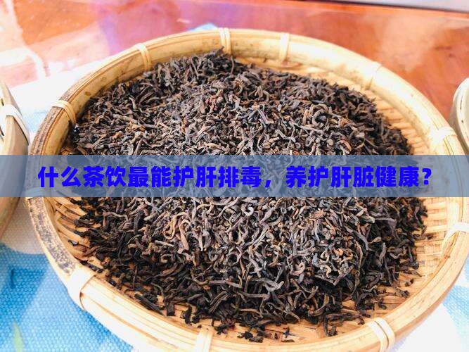什么茶饮最能护肝排毒，养护肝脏健康？