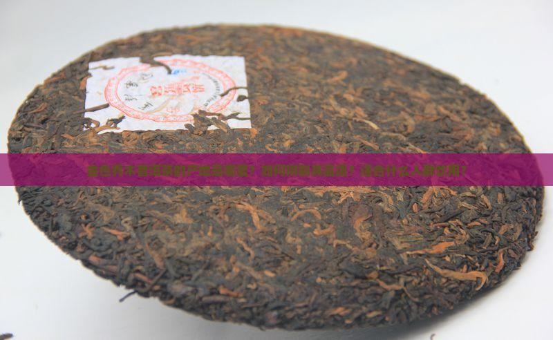 金色乔木普洱茶的产地是哪里？如何辨别其品质？适合什么人群饮用？