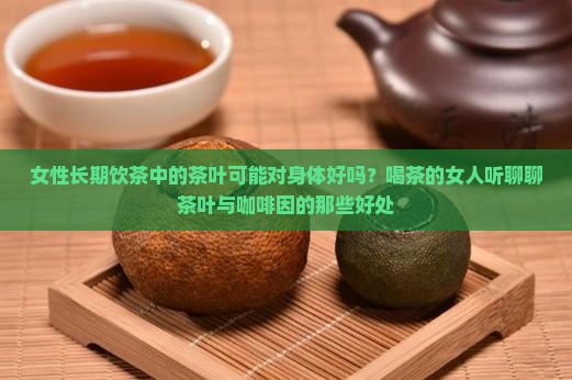 女性长期饮茶中的茶叶可能对身体好吗？喝茶的女人听聊聊茶叶与咖啡因的那些好处