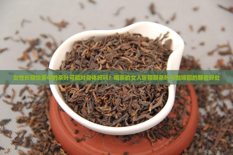 女性长期饮茶中的茶叶可能对身体好吗？喝茶的女人听聊聊茶叶与咖啡因的那些好处