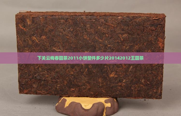 下关云梅春圆茶2011小饼整件多少片20142012王圆茶