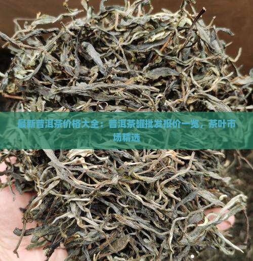 最新普洱茶价格大全：普洱茶罐批发报价一览，茶叶市场精选
