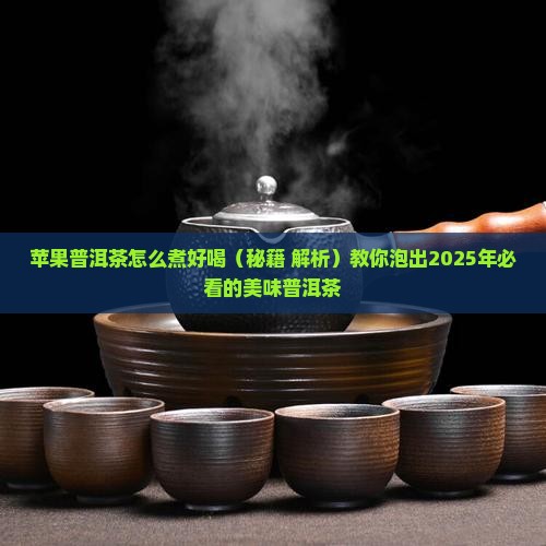 苹果普洱茶怎么煮好喝窍门 苹果普洱茶怎么煮好喝窍门