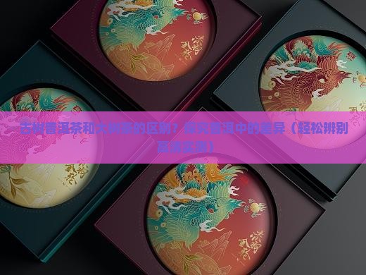 古树普洱茶和大树茶的区别
