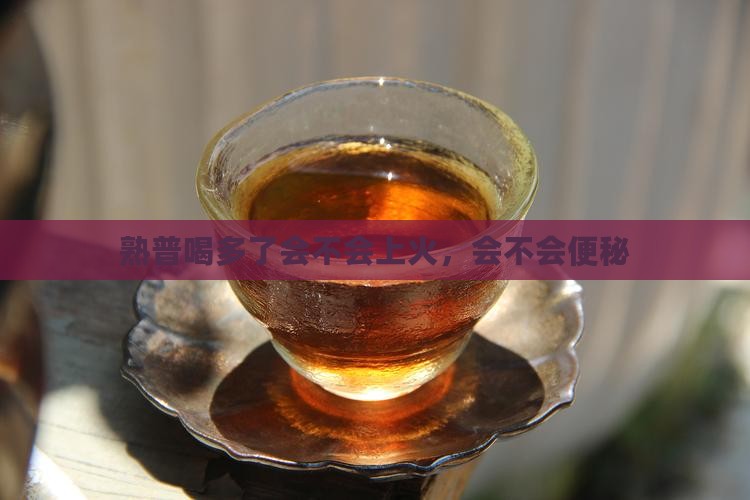 熟普喝多了会不会上火