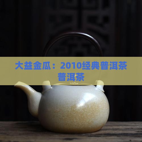 普洱茶2010的大益金瓜