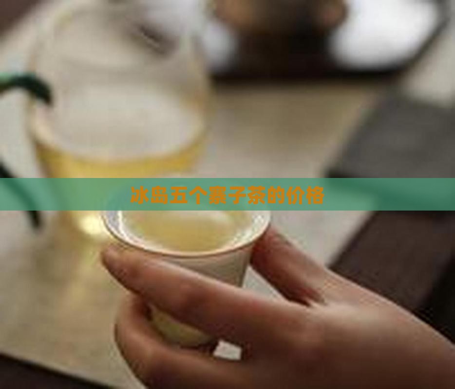 冰岛五个寨子茶的价格