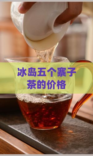 冰岛五个寨子茶的价格