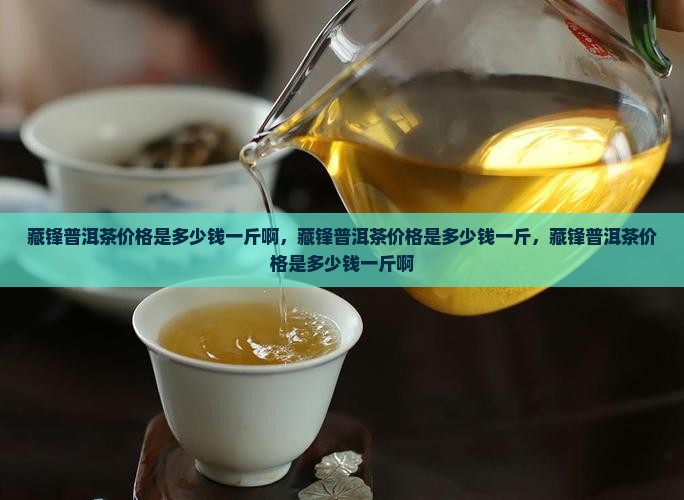 藏锋普洱茶价格是多少钱一斤