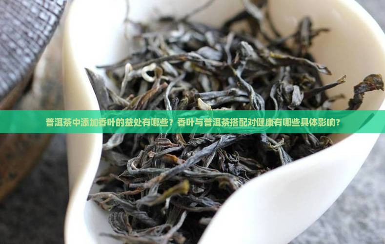 普洱茶中添加香叶的益处有哪些？香叶与普洱茶搭配对健康有哪些具体影响？