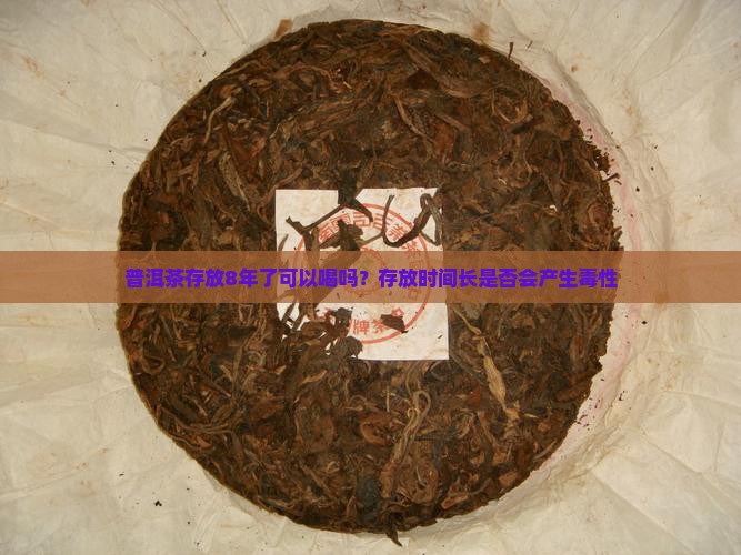 普洱茶存放8年了可以喝吗？存放时间长是否会产生毒性
