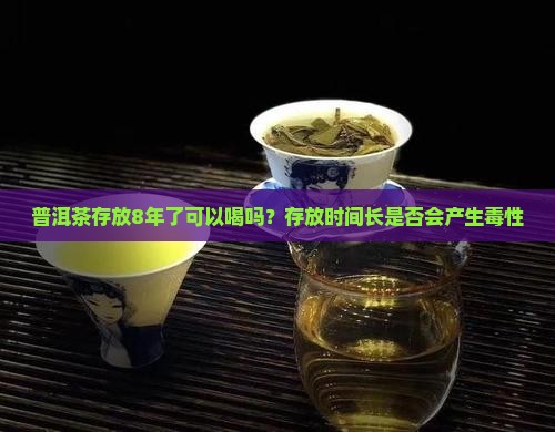 普洱茶存放8年了可以喝吗？存放时间长是否会产生毒性