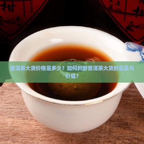 普洱茶大货价格是多少？如何判断普洱茶大货的品质与价值？