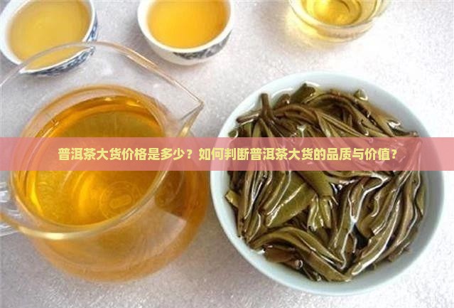 普洱茶大货价格是多少？如何判断普洱茶大货的品质与价值？