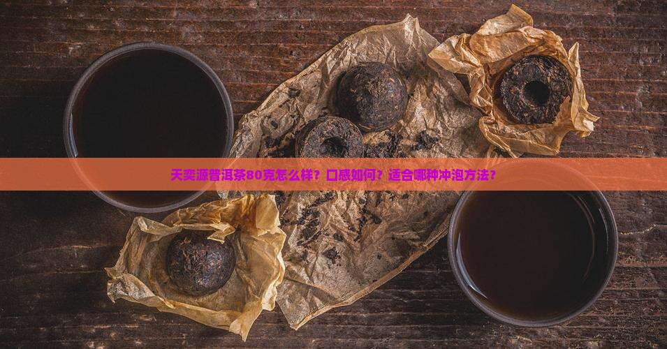 天奕源普洱茶80克怎么样？口感如何？适合哪种冲泡方法？