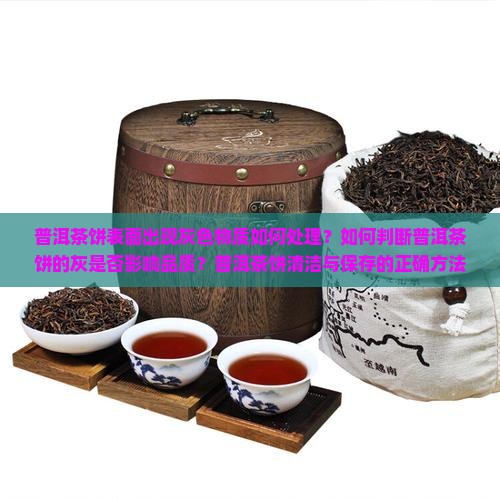 普洱茶饼表面出现灰色物质如何处理？如何判断普洱茶饼的灰是否影响品质？普洱茶饼清洁与保存的正确方法是什么？