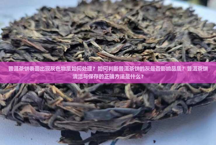 普洱茶饼表面出现灰色物质如何处理？如何判断普洱茶饼的灰是否影响品质？普洱茶饼清洁与保存的正确方法是什么？