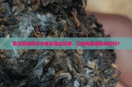 普洱茶能否与水果茶混合饮用，口感和健康影响如何？
