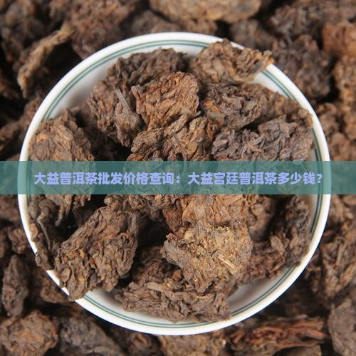 大益普洱茶批发价格查询：大益宫廷普洱茶多少钱？