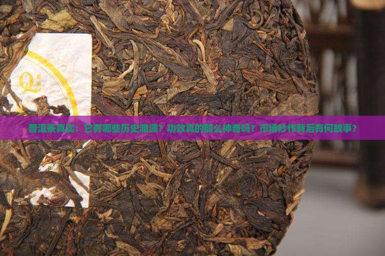 普洱茶真实：它有哪些历史渊源？功效真的那么神奇吗？市场炒作背后有何故事？