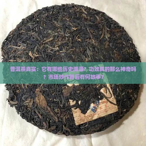 普洱茶真实：它有哪些历史渊源？功效真的那么神奇吗？市场炒作背后有何故事？