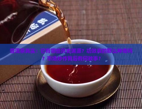 普洱茶真实：它有哪些历史渊源？功效真的那么神奇吗？市场炒作背后有何故事？
