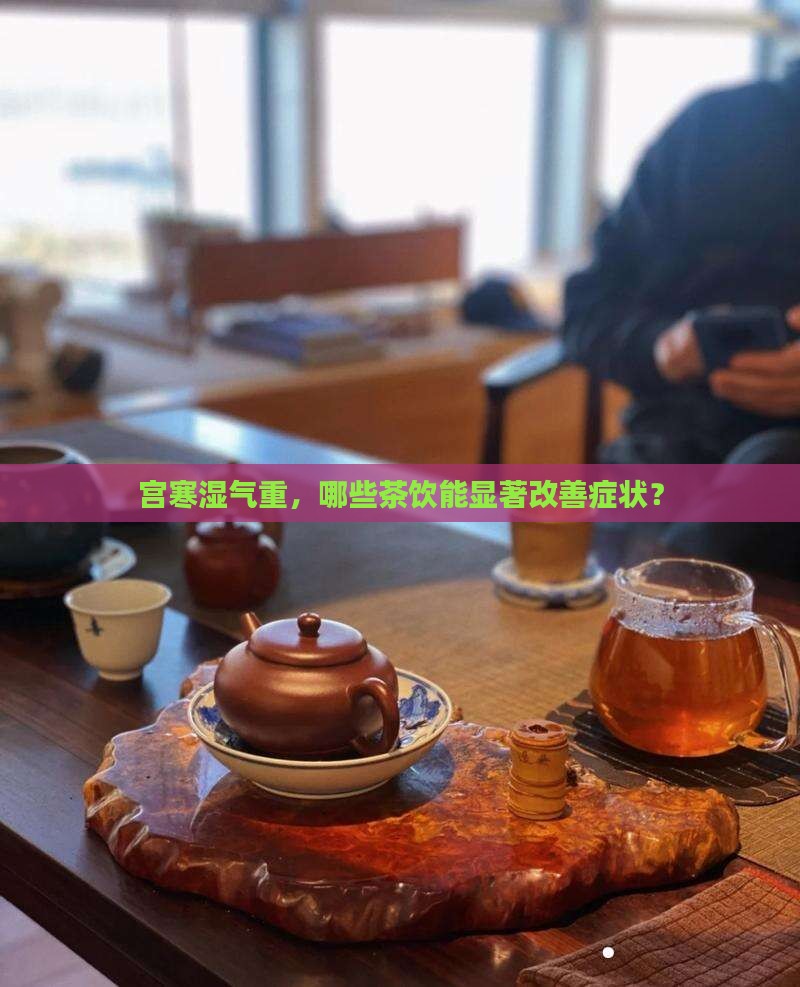 宫寒湿气重，哪些茶饮能显著改善症状？
