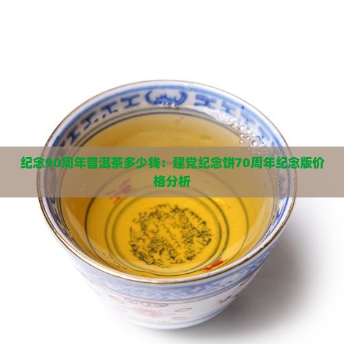 纪念90周年普洱茶多少钱：建党纪念饼70周年纪念版价格分析