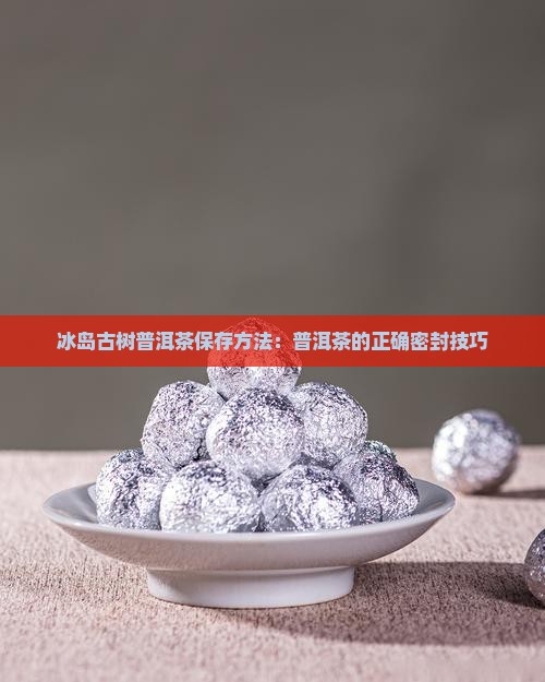 冰岛古树普洱茶保存方法：普洱茶的正确密封技巧